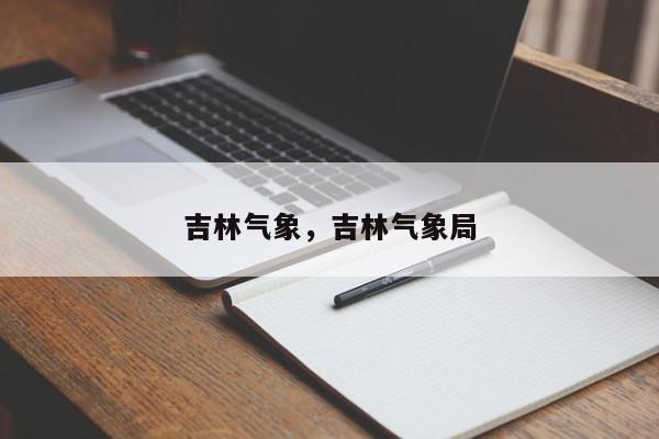 吉林气象，吉林气象局-第1张图片-我家生活百科