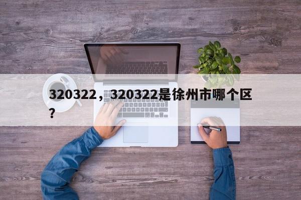 320322，320322是徐州市哪个区？-第1张图片-我家生活百科
