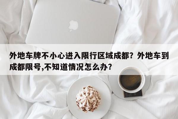 外地车牌不小心进入限行区域成都？外地车到成都限号,不知道情况怎么办？-第1张图片-我家生活百科