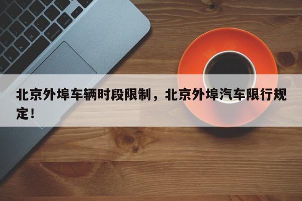 北京外埠车辆时段限制，北京外埠汽车限行规定！-第1张图片-我家生活百科