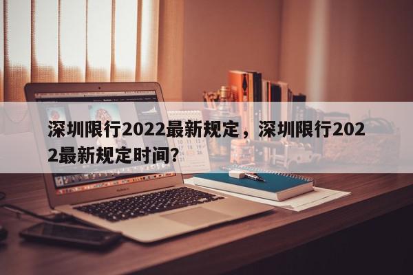 深圳限行2022最新规定，深圳限行2022最新规定时间？-第1张图片-我家生活百科