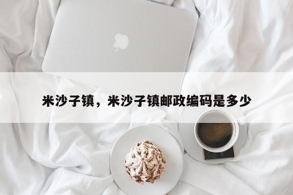 米沙子镇，米沙子镇邮政编码是多少-第1张图片-我家生活百科