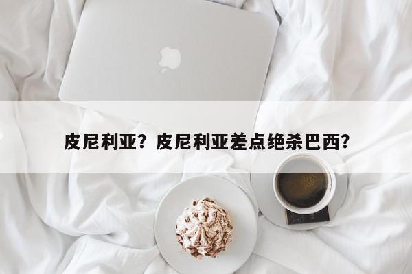 皮尼利亚？皮尼利亚差点绝杀巴西？-第1张图片-我家生活百科