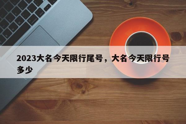 2023大名今天限行尾号，大名今天限行号多少-第1张图片-我家生活百科