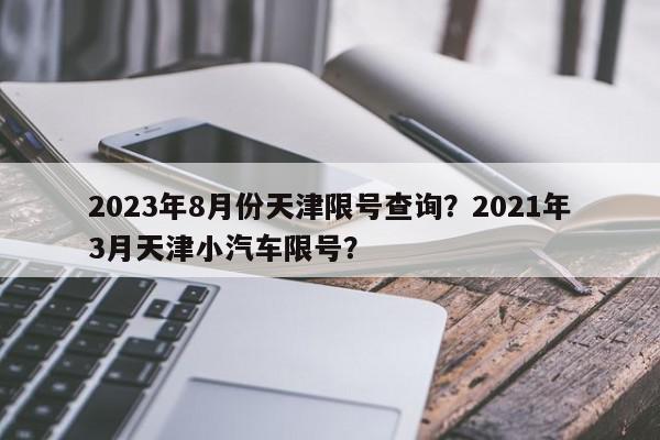 2023年8月份天津限号查询？2021年3月天津小汽车限号？-第1张图片-我家生活百科