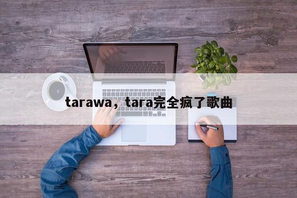 tarawa，tara完全疯了歌曲-第1张图片-我家生活百科