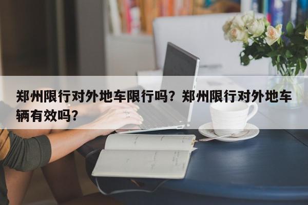 郑州限行对外地车限行吗？郑州限行对外地车辆有效吗？-第1张图片-我家生活百科