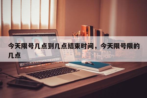 今天限号几点到几点结束时间，今天限号限的几点-第1张图片-我家生活百科