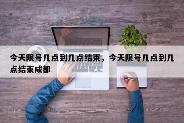 今天限号几点到几点结束，今天限号几点到几点结束成都-第1张图片-我家生活百科
