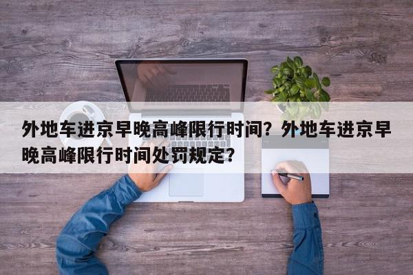 外地车进京早晚高峰限行时间？外地车进京早晚高峰限行时间处罚规定？-第1张图片-我家生活百科