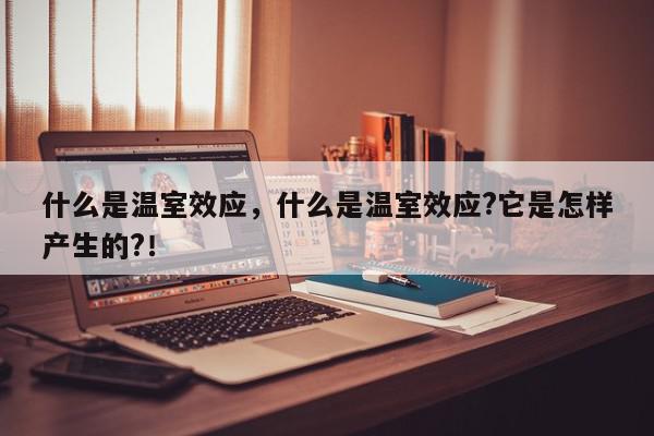 什么是温室效应，什么是温室效应?它是怎样产生的?！-第1张图片-我家生活百科