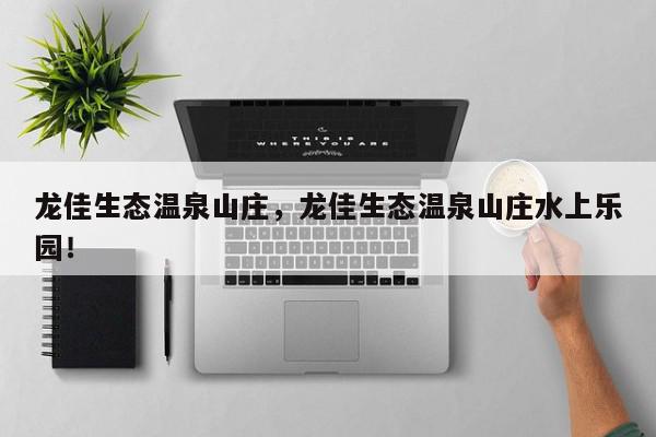 龙佳生态温泉山庄，龙佳生态温泉山庄水上乐园！-第1张图片-我家生活百科