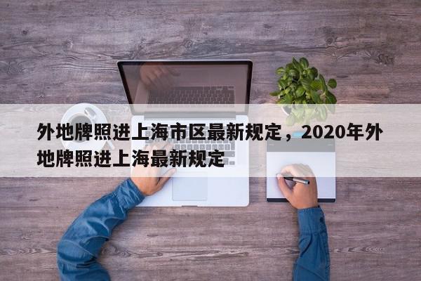 外地牌照进上海市区最新规定，2020年外地牌照进上海最新规定-第1张图片-我家生活百科
