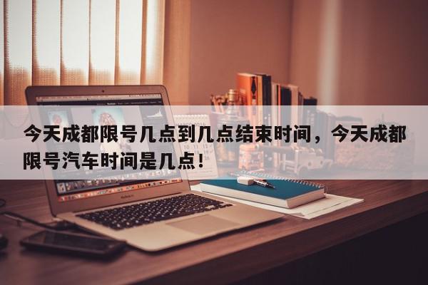 今天成都限号几点到几点结束时间，今天成都限号汽车时间是几点！-第1张图片-我家生活百科