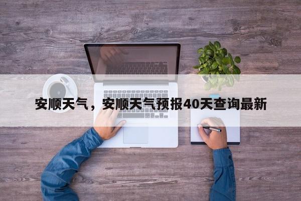 安顺天气，安顺天气预报40天查询最新-第1张图片-我家生活百科