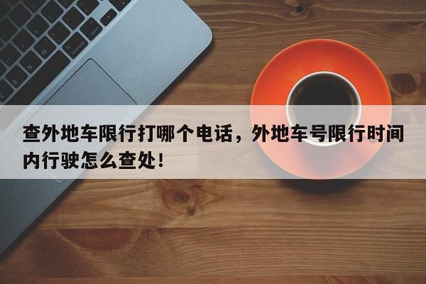 查外地车限行打哪个电话，外地车号限行时间内行驶怎么查处！-第1张图片-我家生活百科