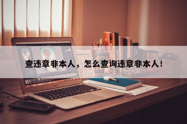 查违章非本人，怎么查询违章非本人！-第1张图片-我家生活百科