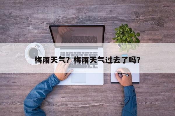 梅雨天气？梅雨天气过去了吗？-第1张图片-我家生活百科