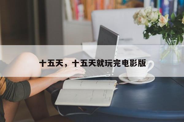 十五天，十五天就玩完电影版-第1张图片-我家生活百科