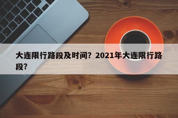 大连限行路段及时间？2021年大连限行路段？-第1张图片-我家生活百科