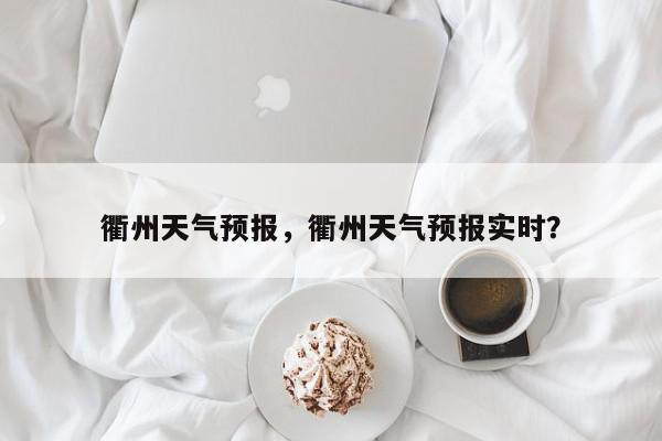 衢州天气预报，衢州天气预报实时？-第1张图片-我家生活百科