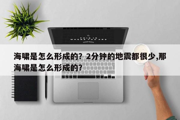 海啸是怎么形成的？2分钟的地震都很少,那海啸是怎么形成的？-第1张图片-我家生活百科