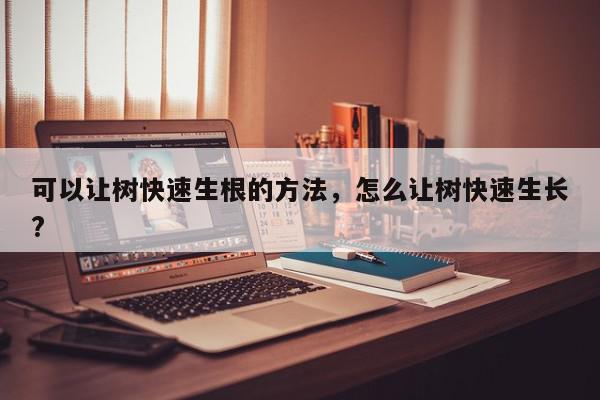 可以让树快速生根的方法，怎么让树快速生长?-第1张图片-我家生活百科