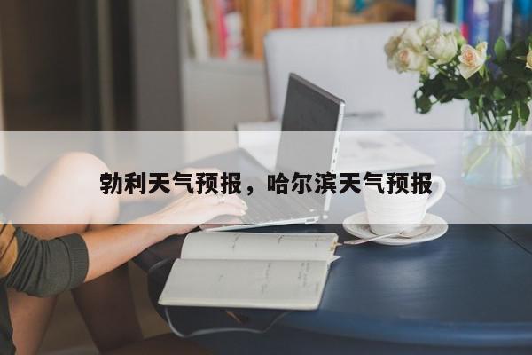 勃利天气预报，哈尔滨天气预报-第1张图片-我家生活百科