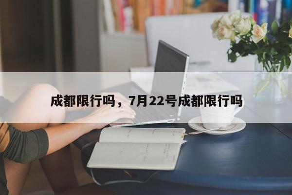 成都限行吗，7月22号成都限行吗-第1张图片-我家生活百科