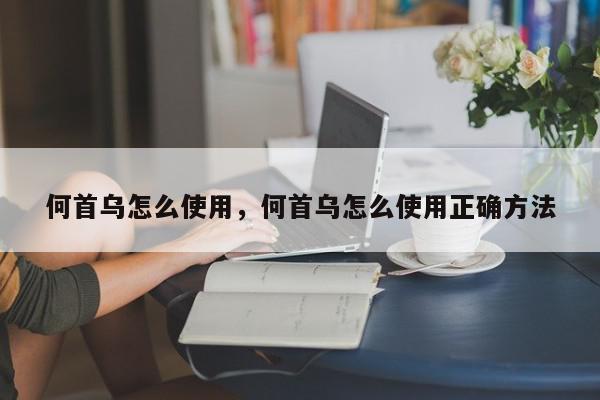何首乌怎么使用，何首乌怎么使用正确方法-第1张图片-我家生活百科