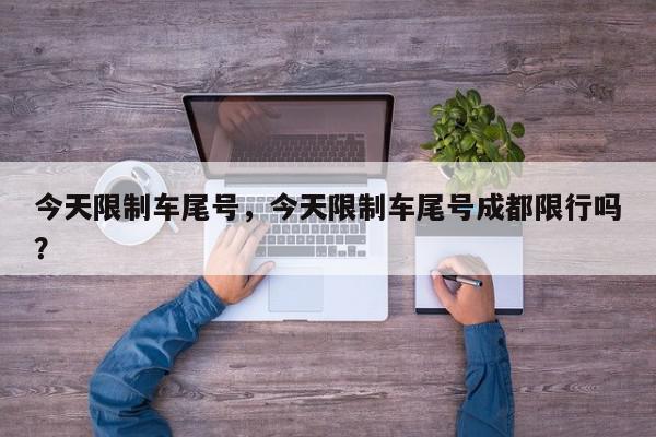 今天限制车尾号，今天限制车尾号成都限行吗？-第1张图片-我家生活百科
