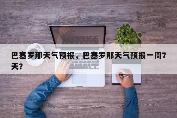巴塞罗那天气预报，巴塞罗那天气预报一周7天？-第1张图片-我家生活百科
