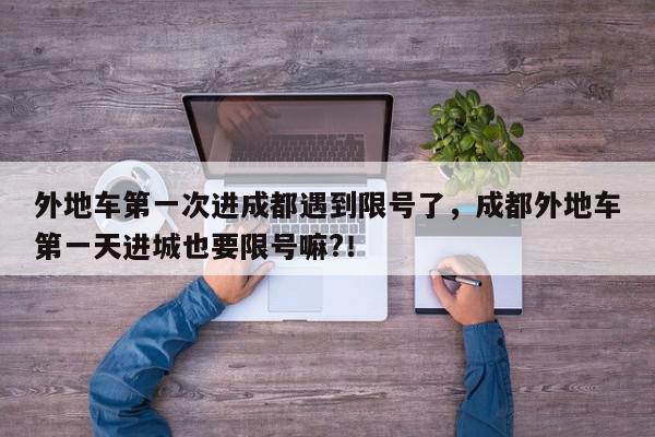 外地车第一次进成都遇到限号了，成都外地车第一天进城也要限号嘛?！-第1张图片-我家生活百科