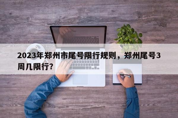2023年郑州市尾号限行规则，郑州尾号3周几限行？-第1张图片-我家生活百科