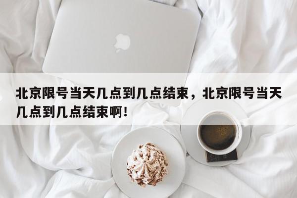 北京限号当天几点到几点结束，北京限号当天几点到几点结束啊！-第1张图片-我家生活百科