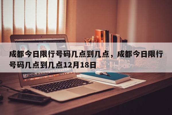 成都今日限行号码几点到几点，成都今日限行号码几点到几点12月18日-第1张图片-我家生活百科