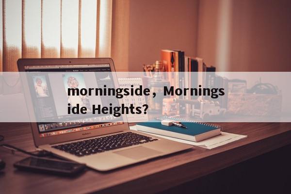 morningside，Morningside Heights？-第1张图片-我家生活百科
