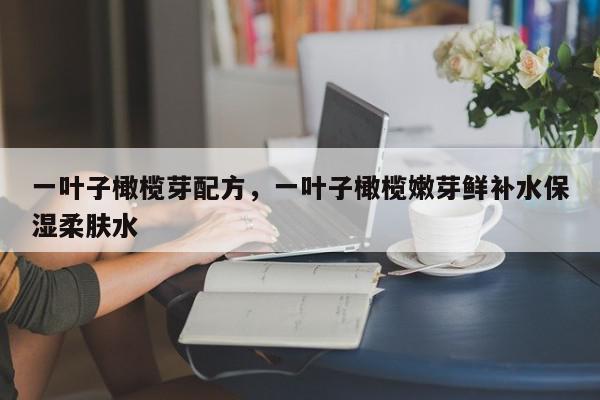 一叶子橄榄芽配方，一叶子橄榄嫩芽鲜补水保湿柔肤水-第1张图片-我家生活百科