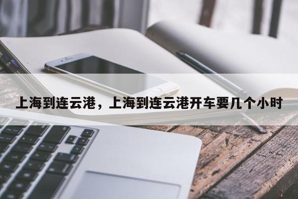 上海到连云港，上海到连云港开车要几个小时-第1张图片-我家生活百科