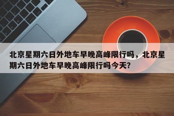 北京星期六日外地车早晚高峰限行吗，北京星期六日外地车早晚高峰限行吗今天？-第1张图片-我家生活百科