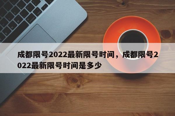 成都限号2022最新限号时间，成都限号2022最新限号时间是多少-第1张图片-我家生活百科