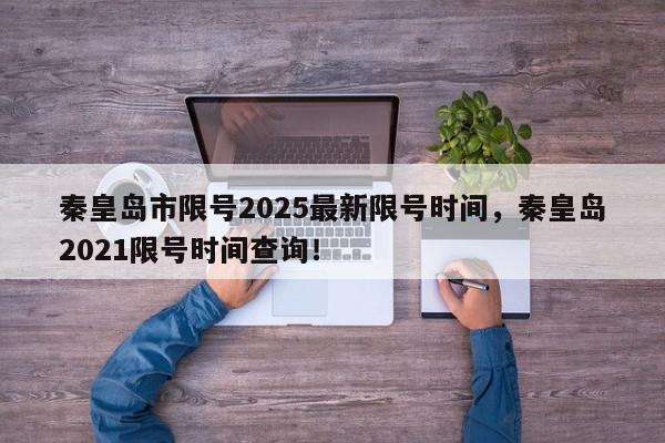 秦皇岛市限号2025最新限号时间，秦皇岛2021限号时间查询！-第1张图片-我家生活百科