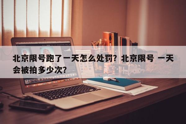 北京限号跑了一天怎么处罚？北京限号 一天会被拍多少次？-第1张图片-我家生活百科