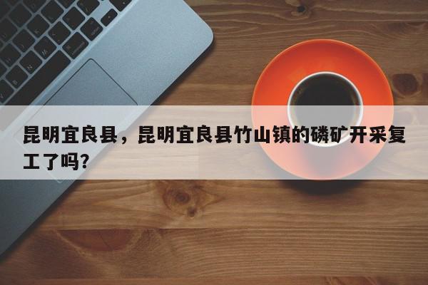 昆明宜良县，昆明宜良县竹山镇的磷矿开采复工了吗？-第1张图片-我家生活百科