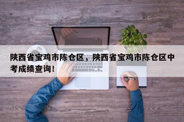 陕西省宝鸡市陈仓区，陕西省宝鸡市陈仓区中考成绩查询！-第1张图片-我家生活百科