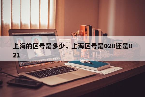 上海的区号是多少，上海区号是020还是021-第1张图片-我家生活百科