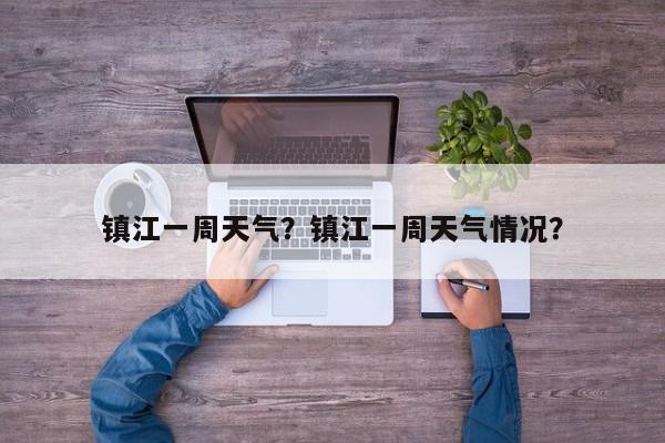 镇江一周天气？镇江一周天气情况？-第1张图片-我家生活百科
