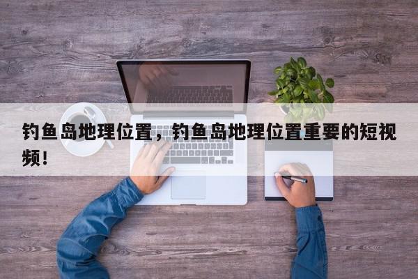 钓鱼岛地理位置，钓鱼岛地理位置重要的短视频！-第1张图片-我家生活百科