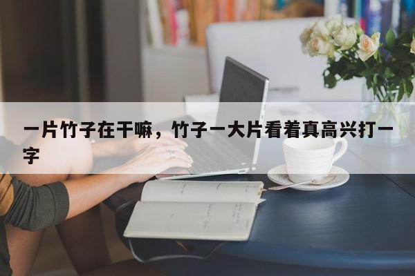 一片竹子在干嘛，竹子一大片看着真高兴打一字-第1张图片-我家生活百科