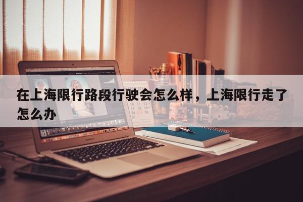 在上海限行路段行驶会怎么样，上海限行走了怎么办-第1张图片-我家生活百科